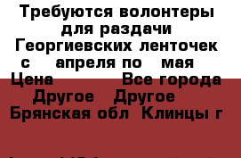 Требуются волонтеры для раздачи Георгиевских ленточек с 30 апреля по 9 мая. › Цена ­ 2 000 - Все города Другое » Другое   . Брянская обл.,Клинцы г.